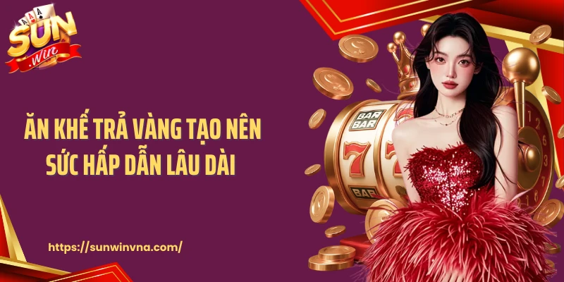 Ăn khế trả vàng tạo nên sức hấp dẫn lâu dài 