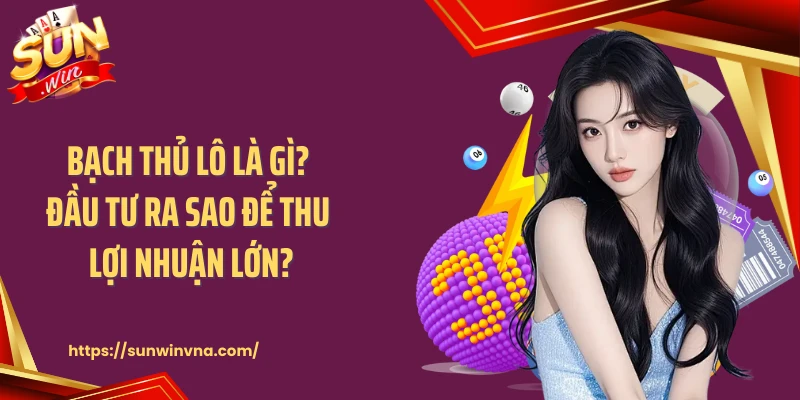 Bạch Thủ Lô Là Gì? Đầu Tư Ra Sao Để Thu Lợi Nhuận Lớn?