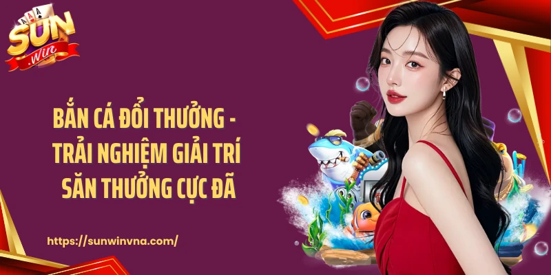 Bắn Cá Đổi Thưởng - Trải Nghiệm Giải Trí Săn Thưởng Cực Đã