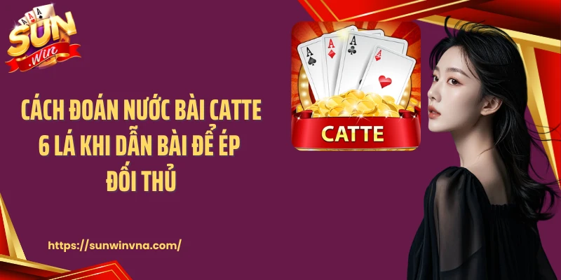 Cách đoán nước bài Catte 6 lá khi dẫn bài để ép đối thủ