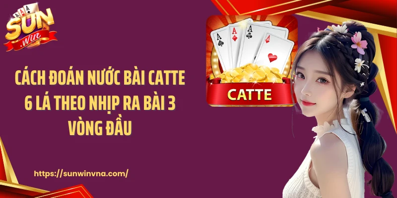 Cách đoán nước bài Catte 6 lá theo nhịp ra bài 3 vòng đầu