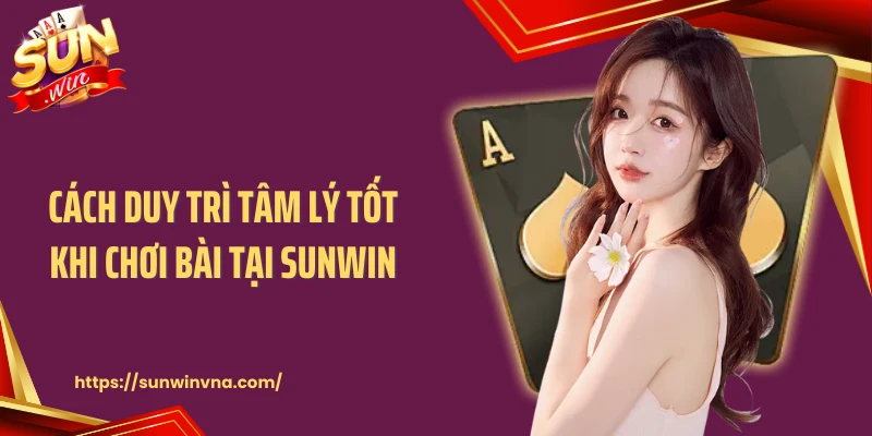 Cách duy trì tâm lý tốt khi chơi bài tại Sunwin