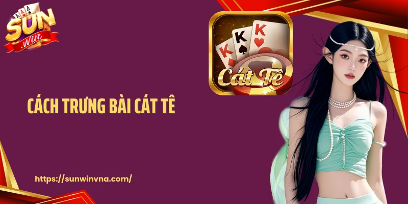 Cách Trưng Bài Cát Tê Chuẩn Cao Thủ Tại Sunwin Cho Newbie