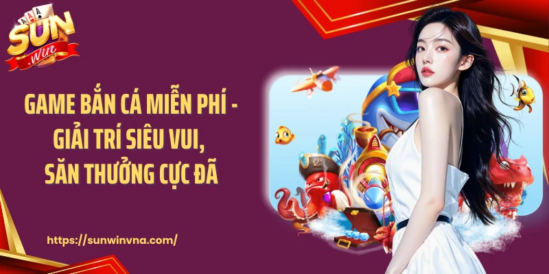 Game Bắn Cá Miễn Phí - Giải Trí Siêu Vui, Săn Thưởng Cực Đã