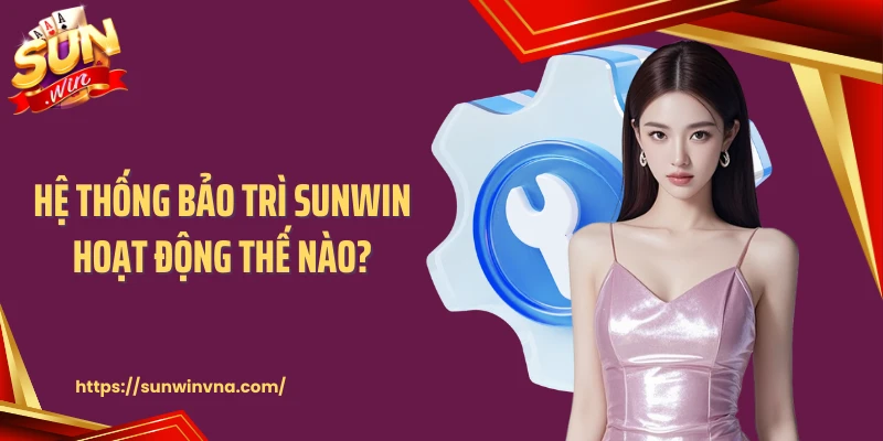 Hệ thống bảo trì SUNWIN hoạt động thế nào?