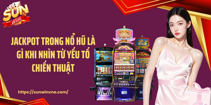 Jackpot trong nổ hũ là gì khi nhìn từ yếu tố chiến thuật
