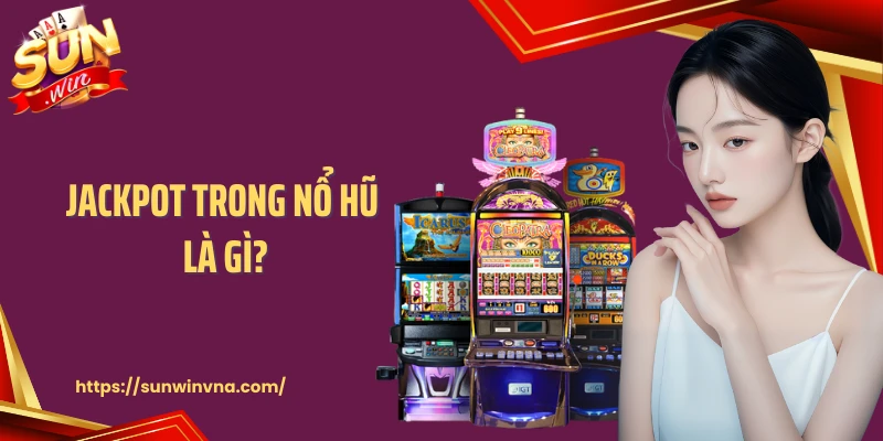 Jackpot Trong Nổ Hũ Là Gì? Giải Đáp Thắc Mắc Cùng Sunwin