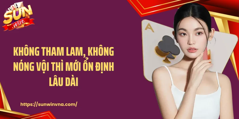 Không tham lam, không nóng vội thì mới ổn định lâu dài