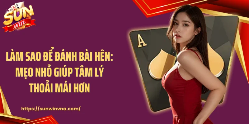 Làm Sao Để Đánh Bài Hên: Mẹo Nhỏ Giúp Tâm Lý Thoải Mái Hơn