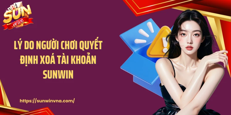Lý do người chơi quyết định xoá tài khoản SUNWIN