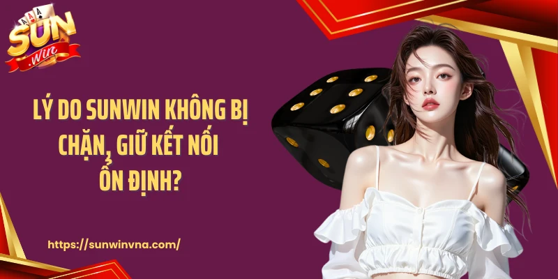 Lý do SUNWIN không bị chặn, giữ kết nối ổn định?