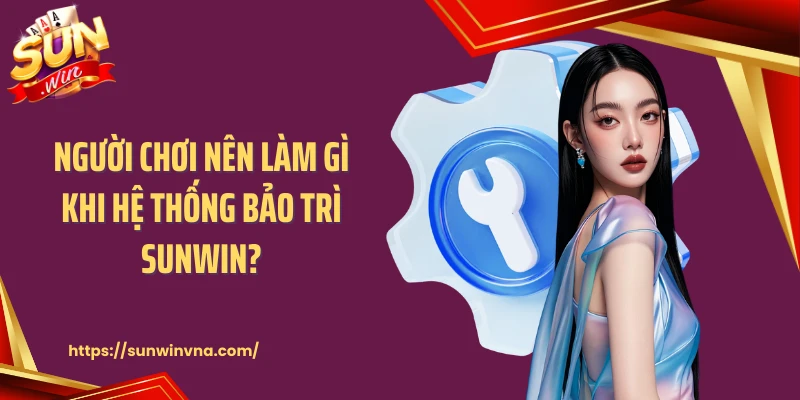 Người chơi nên làm gì khi hệ thống bảo trì SUNWIN?