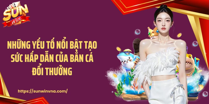 Những yếu tố nổi bật tạo sức hấp dẫn của bắn cá đổi thưởng