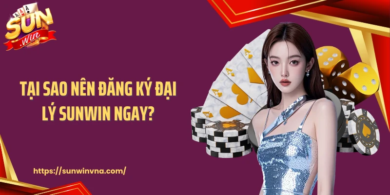 Tại sao nên đăng ký đại lý SUNWIN ngay?