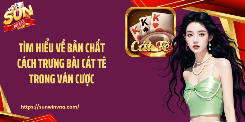 Tìm hiểu về bản chất cách trưng bài Cát Tê trong ván cược