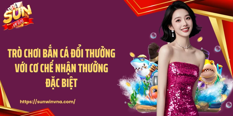 Trò chơi bắn cá đổi thưởng với cơ chế nhận thưởng đặc biệt