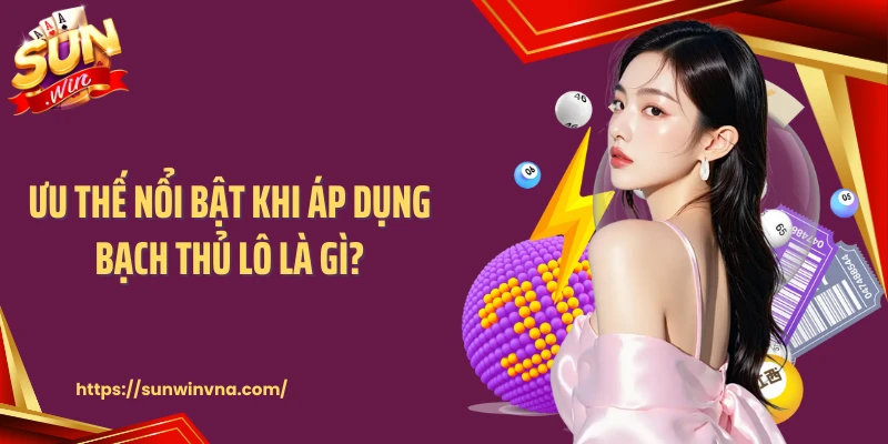 Ưu thế nổi bật khi áp dụng bạch thủ lô là gì?