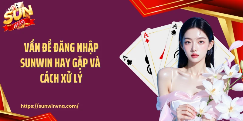 Vấn đề đăng nhập SUNWIN hay gặp và cách xử lý