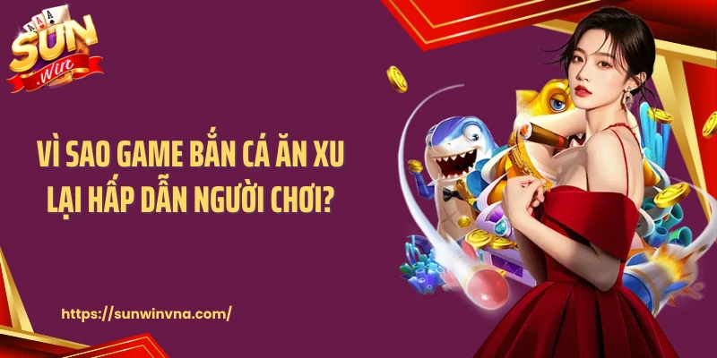 Vì sao game bắn cá ăn xu lại hấp dẫn người chơi?